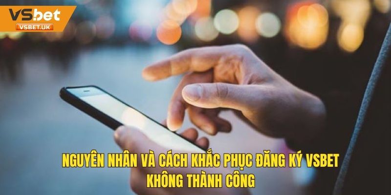 Cách khắc phục khi đăng ký tài khoản Vsbet không thành công